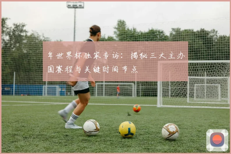 年世界杯独家专访：揭秘三大主办国赛程与关键时间节点