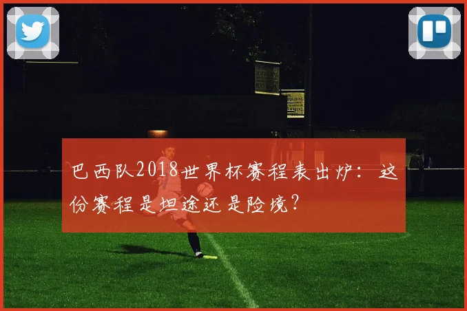 巴西队2018世界杯赛程表出炉：这份赛程是坦途还是险境？