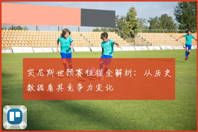 突尼斯世预赛征程全解析:从历史数据看其竞争力变化
