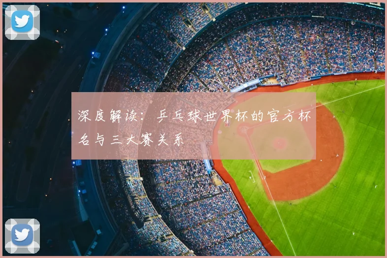 深度解读:乒乓球世界杯的官方杯名与三大赛关系