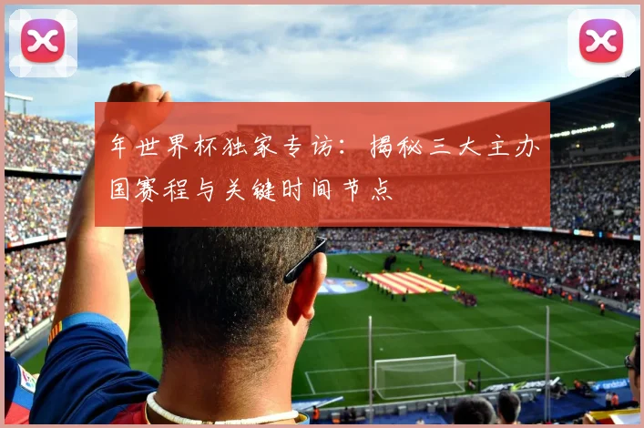 年世界杯独家专访：揭秘三大主办国赛程与关键时间节点