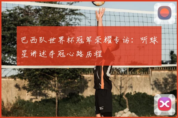 巴西队世界杯冠军荣耀专访：听球星讲述夺冠心路历程