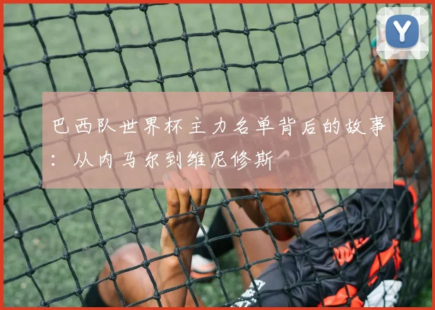 巴西队世界杯主力名单背后的故事：从内马尔到维尼修斯