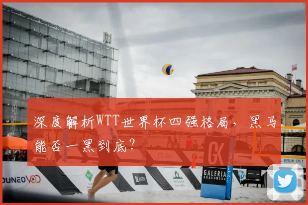 深度解析WTT世界杯四强格局，黑马能否一黑到底？