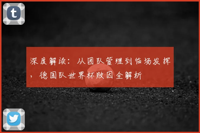 深度解读:从团队管理到临场发挥,德国队世界杯败因全解析