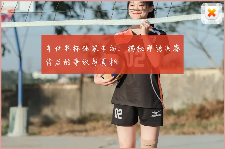 年世界杯独家专访：揭秘那场决赛背后的争议与真相