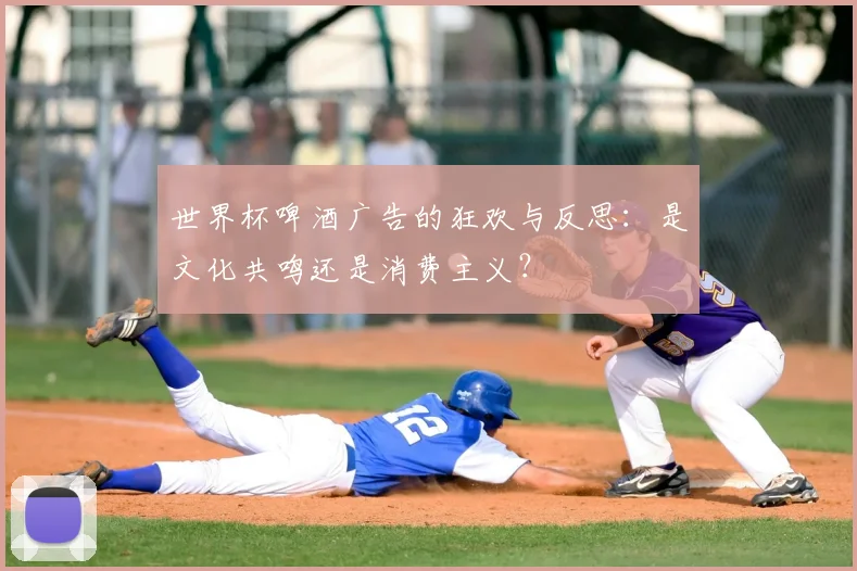 世界杯啤酒广告的狂欢与反思：是文化共鸣还是消费主义？