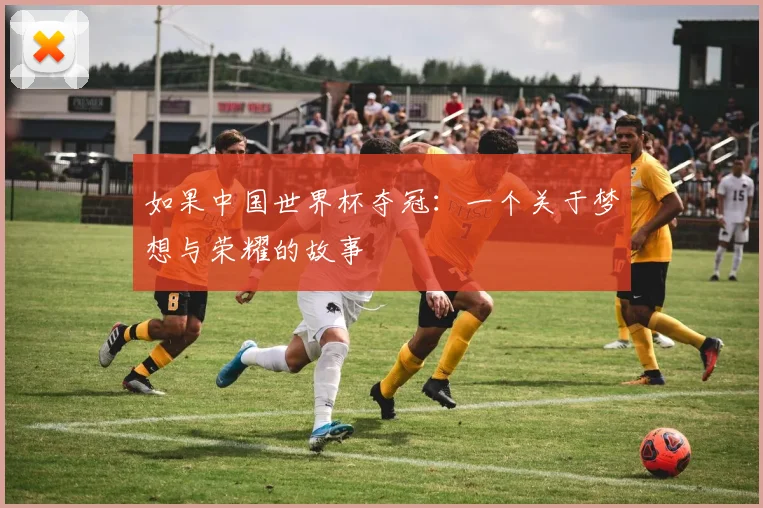 如果中国世界杯夺冠:一个关于梦想与荣耀的故事
