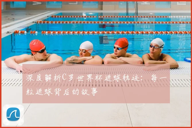深度解析C罗世界杯进球轨迹：每一粒进球背后的故事