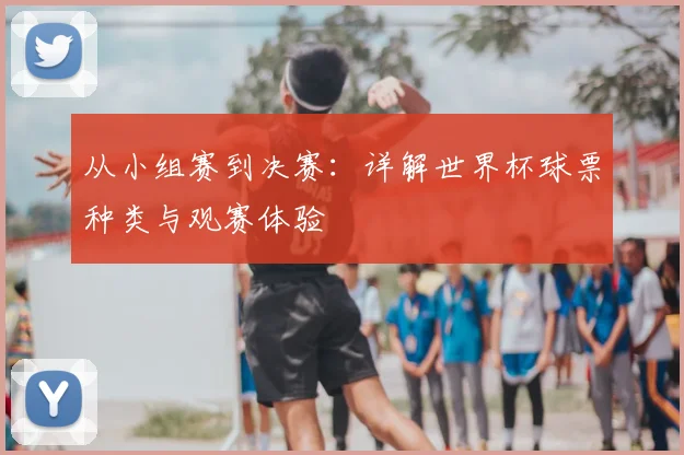 从小组赛到决赛:详解世界杯球票种类与观赛体验