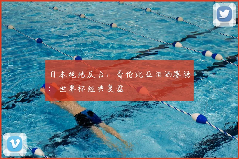 日本绝地反击，哥伦比亚泪洒赛场：世界杯经典复盘