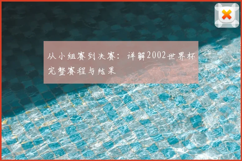 从小组赛到决赛：详解2002世界杯完整赛程与结果