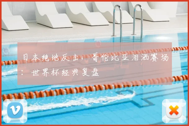 日本绝地反击，哥伦比亚泪洒赛场：世界杯经典复盘
