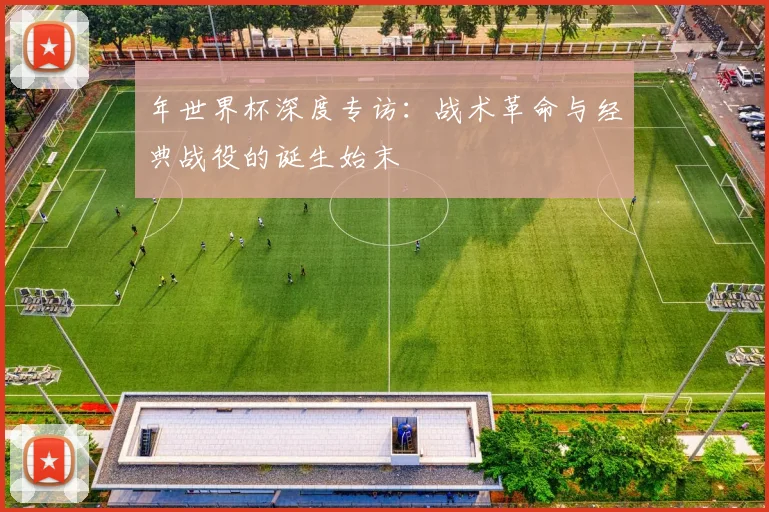 年世界杯深度专访：战术革命与经典战役的诞生始末