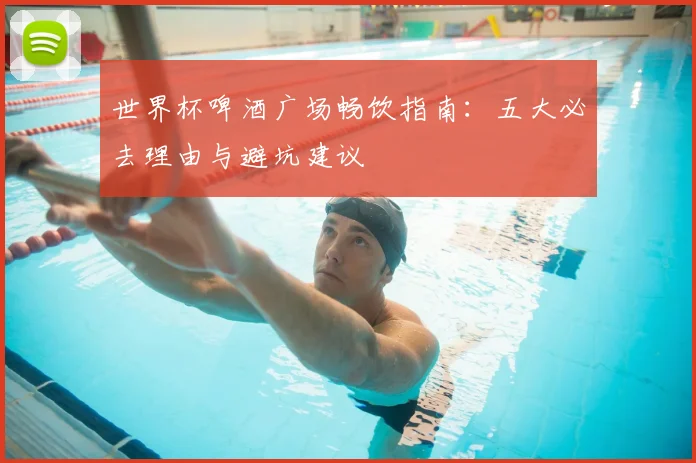 世界杯啤酒广场畅饮指南:五大必去理由与避坑建议
