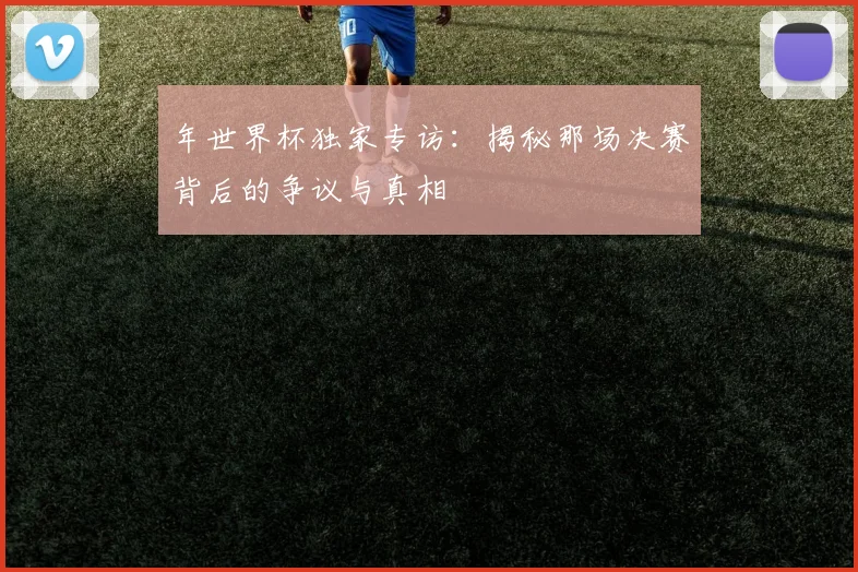 年世界杯独家专访：揭秘那场决赛背后的争议与真相