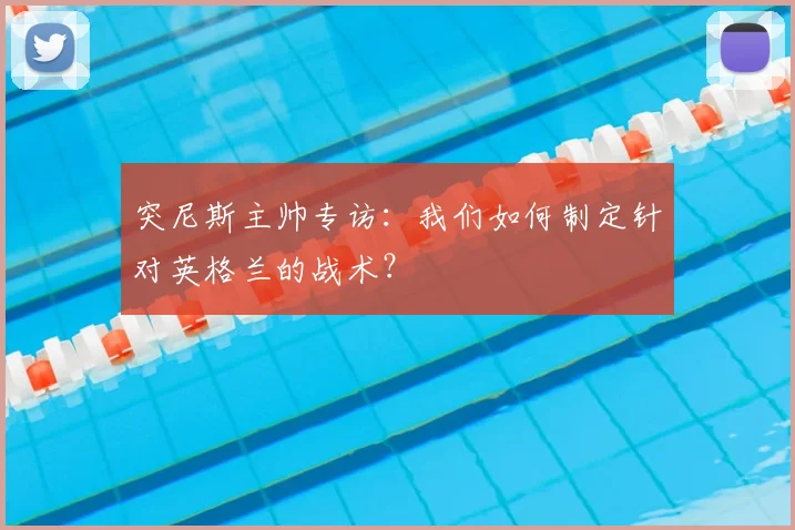 突尼斯主帅专访：我们如何制定针对英格兰的战术？