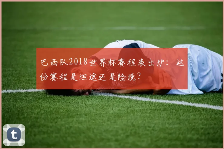 巴西队2018世界杯赛程表出炉：这份赛程是坦途还是险境？