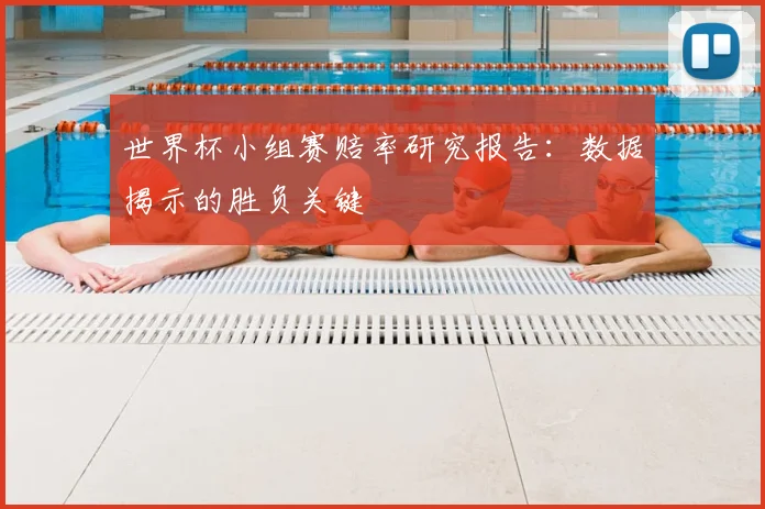 世界杯小组赛赔率研究报告:数据揭示的胜负关键