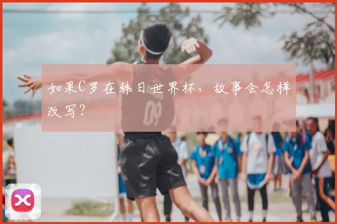 如果C罗在韩日世界杯，故事会怎样改写？