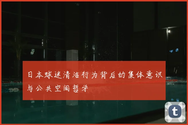 日本球迷清洁行为背后的集体意识与公共空间哲学